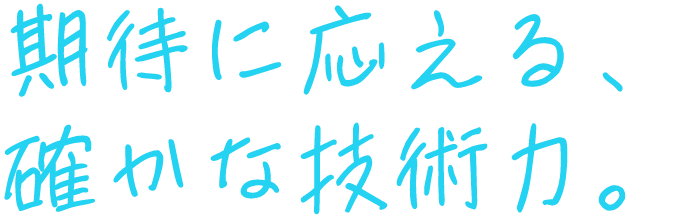 期待に応える、確かな技術力